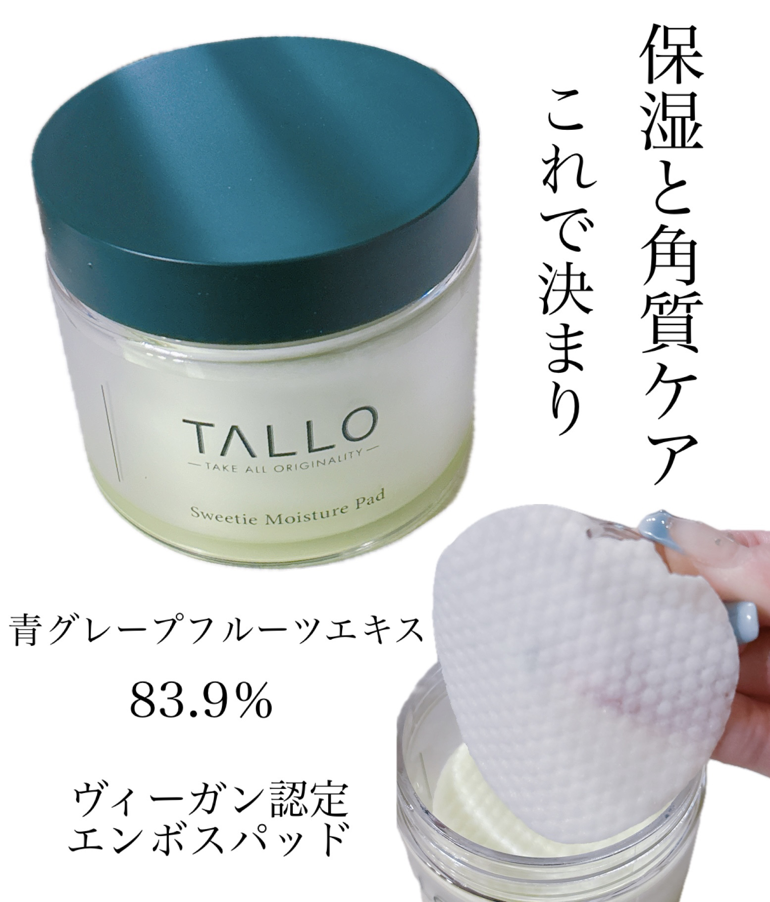 TALLO
Sweetie Moisture Pad

┈┈┈┈┈┈┈┈┈┈┈┈┈┈┈┈┈┈┈┈

青グレープフルーツエキス 83.9％

保湿・角質ケアパッド

乾燥したお肌に潤いを与えます。

ヴィーガン認定のエンボスパッドが
肌のきめ