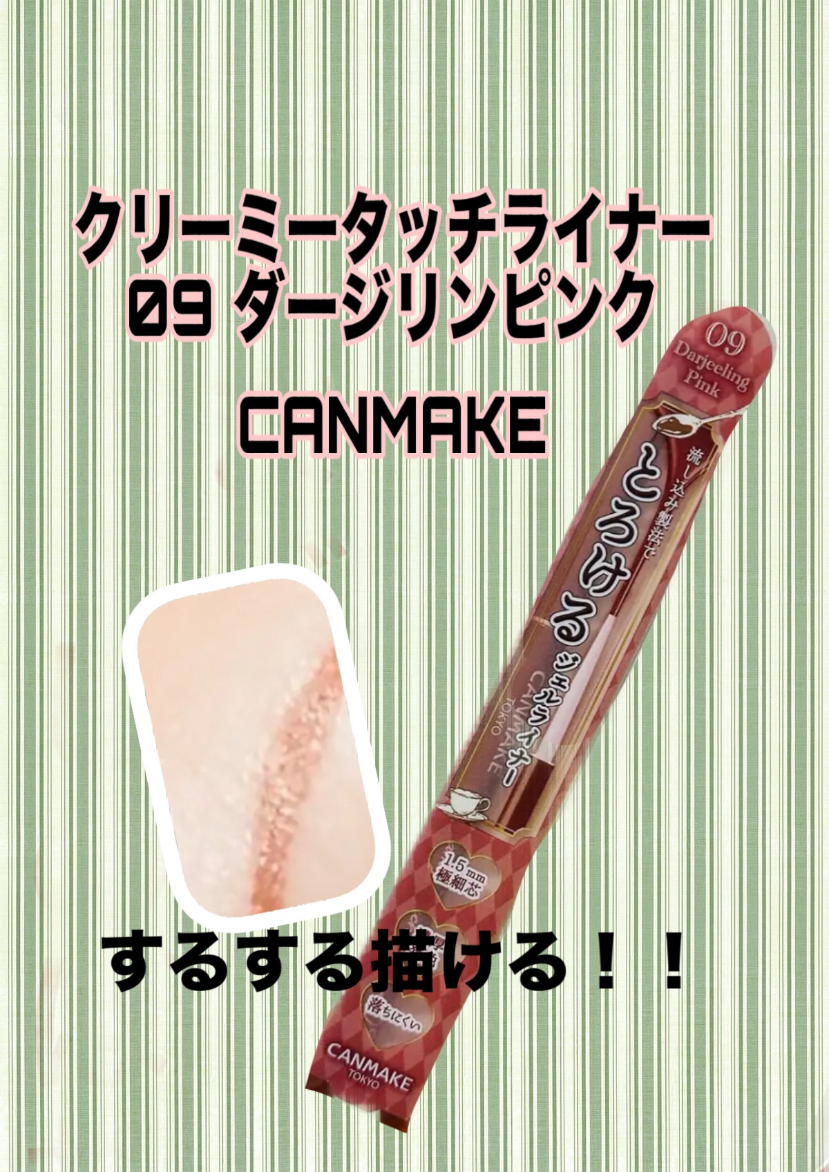 キャンメイク
クリーミータッチライナー
09ダージリンピンク　　¥715


チョコレートのようにとろける描き心地がたまらない!肌の上をすべるようにラインが引ける、1.5mmの極細ジェルライナー。

ぼかしやすいのににじみにくく落ちにくい�