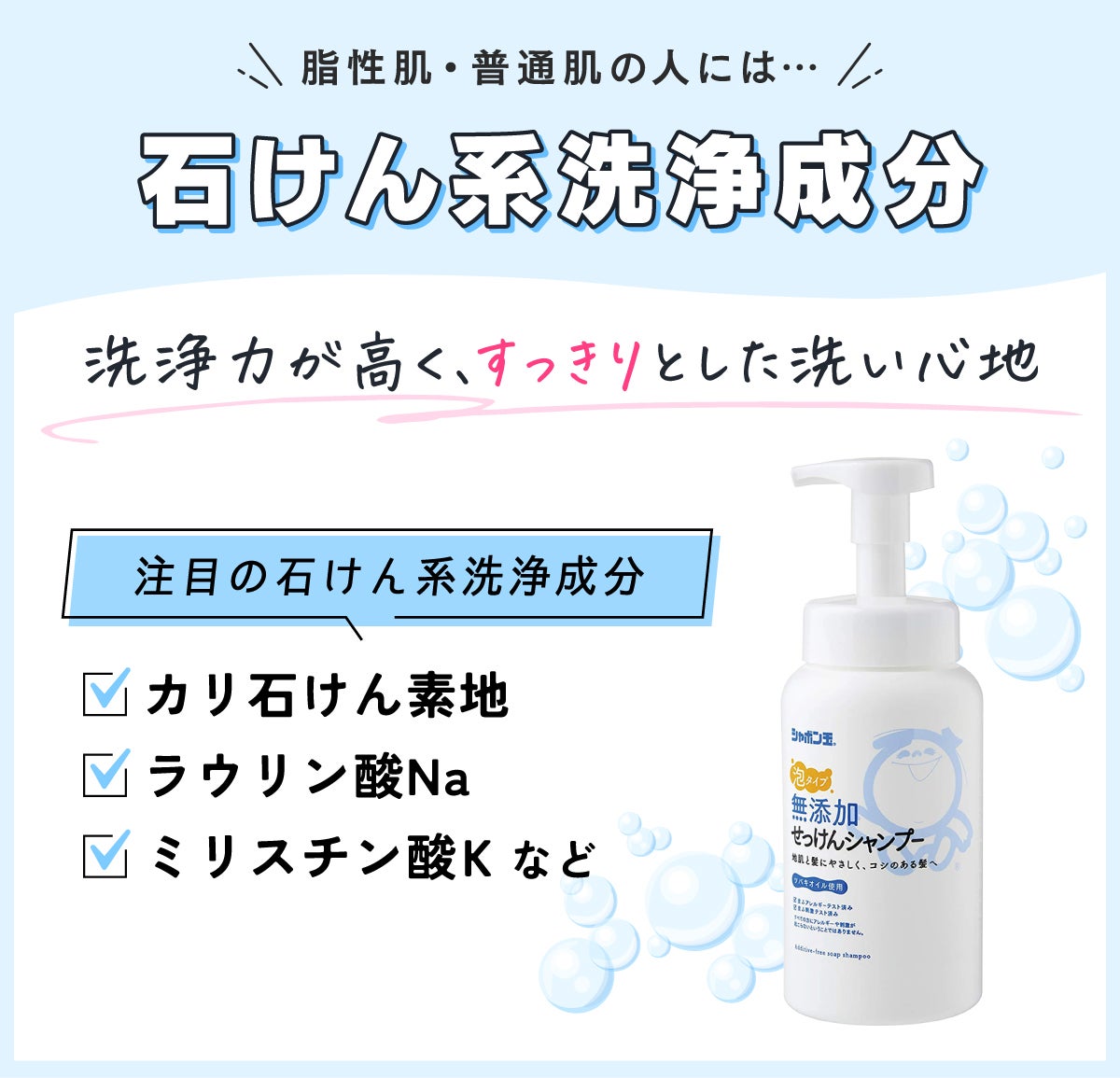 脂性肌・普通肌の人には石けん系洗浄成分がおすすめ。洗浄力が高く、スッキリとした洗い心地。注目の石けん系洗浄成分はカリ石けん素地・ラウリン酸Na・ミリスチン酸Kなど。