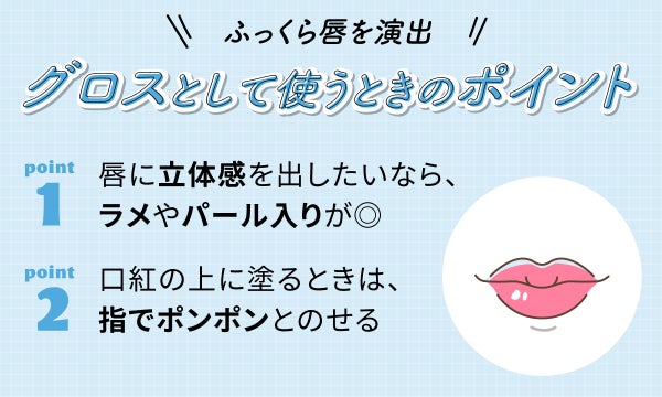 ふっくら唇を演出グロスとして使うときのポイント。唇に立体感を出したいなら、ラメやパール入りが◎口紅の上に塗るときは、指でポンポンとのせる。