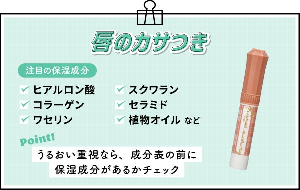 唇のカサつきの注目の保湿成分はヒアルロン酸・コラーゲン・ワセリン・スクワラン・セラミド・植物オイル など。うるおい重視なら、成分表の前に保湿成分があるかチェック。