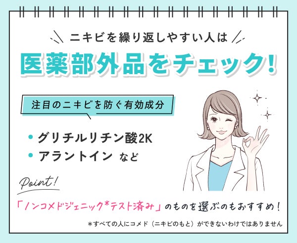 ニキビを繰り返しやすい人は医薬部外品をチェック!注目のニキビを防ぐ有効成分はグリチルリチン酸2Kやアラントインなど。「ノンコメドジェニック*テスト済み」のものを選ぶのもおすすめ!*すべての人にコメド(ニキビのもと)ができないわけではありません