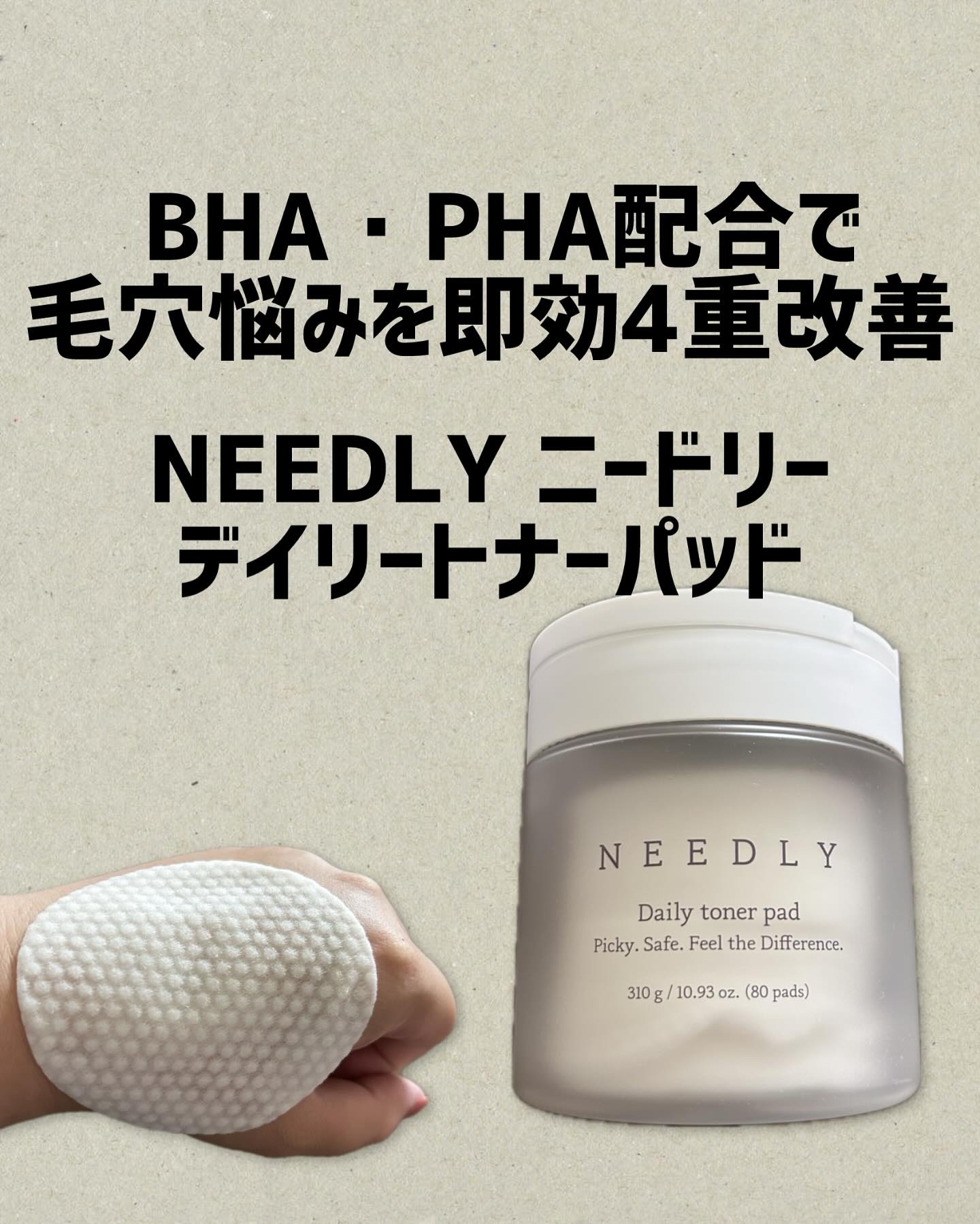NEEDLY 〜デイリートナーパッド〜

BHA・PHA配合で毛穴悩みを即効4重改善
（毛穴のボリューム・数・面積・深さ）
※BHA（サリチル酸）：角質・ブラックヘッドの除去に効果的
※PHA（グルコノラクトン）：肌をクリアでなめらかに整え