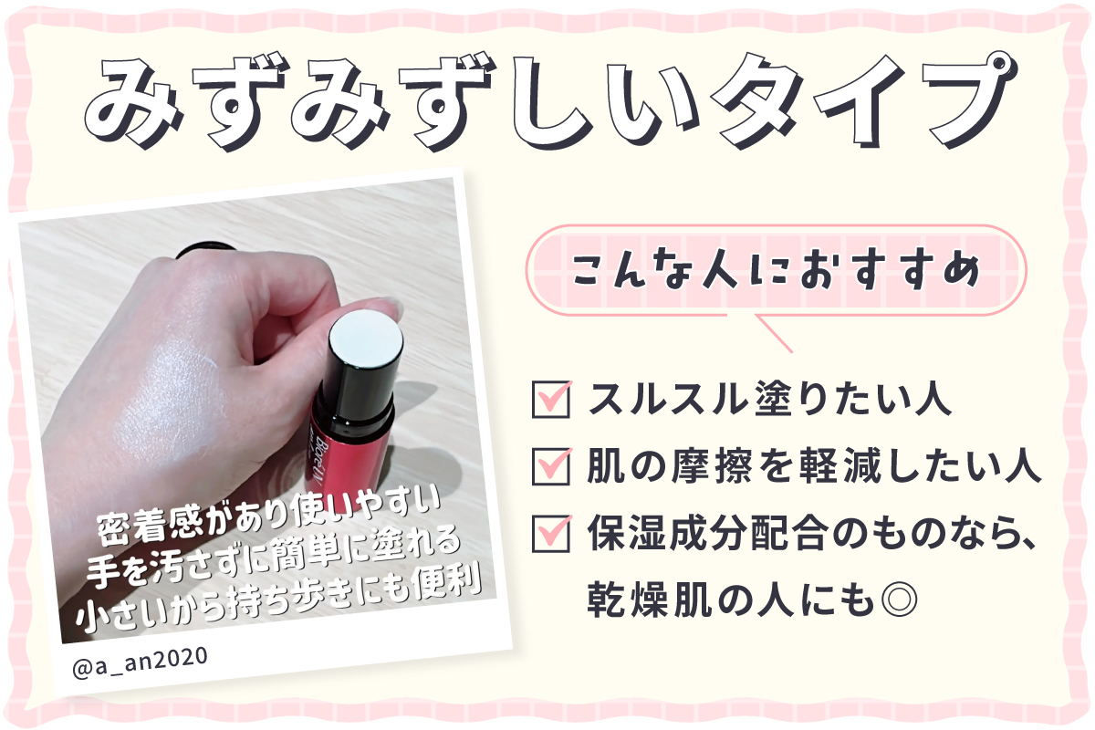 みずみずしいタイプはスルスル塗りたい人・肌の摩擦を軽減したい人におすすめで保湿成分配合のものなら、乾燥肌の人にも◎