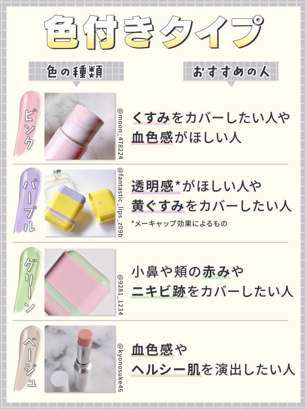 色付きタイプ。ピンクはくすみをカバーしたい人や血色感がほしい人・パープルは透明感*がほしい人や黄ぐすみをカバーしたい人・グリーンは小鼻や頬の赤みやニキビ跡をカバーしたい人・ベージュは血色感やヘルシー肌を演出したい人におすすめ。*メーキャップ効果によるもの