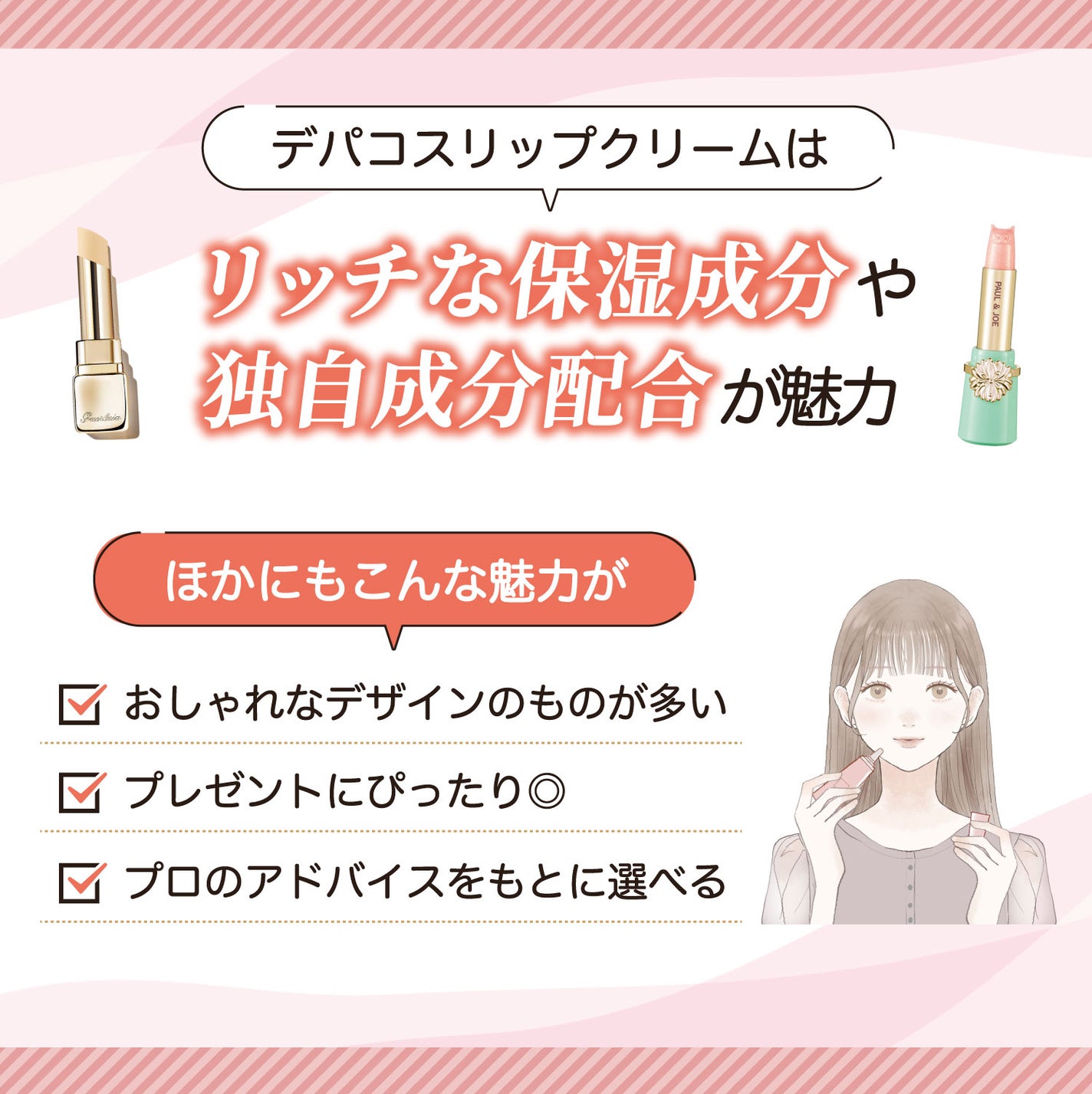 デパコスリップクリームはリッチな保湿成分や独自成分配合が魅力。ほかにもおしゃれなデザインのものが多い・プレゼントにぴったり・プロのアドバイスをもとに選べるなどの魅力があります。