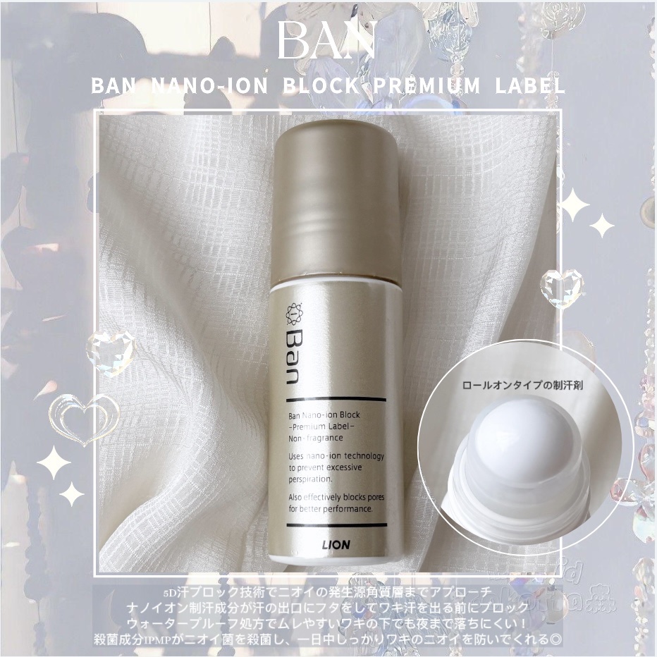 ▶ Ban
汗ブロックロールオン プレミアムラベル



5D汗ブロック技術でニオイの発生源
角質層までアプローチ
ナノイオン制汗成分がの出口にフタをして
汗が出る前にブロック🙅🏻
ウォータープルーフ処方でムレやすい
脇の下でも夜まで落