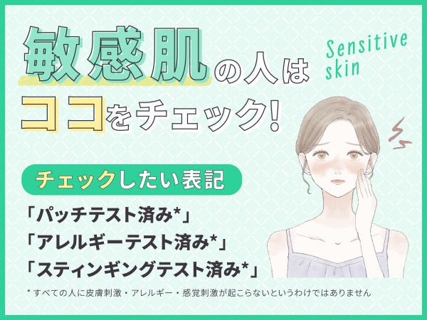 敏感肌の人はココをチェック!チェックしたい表記は「パッチテスト済み*」「アレルギーテスト済み*」「スティンギングテスト済み*」。*すべての人に皮膚刺激・アレルギー・感覚刺激が起こらないというわけではありません