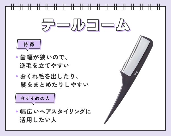 テールコームは歯幅が狭いので、逆毛を立てやすくおくれ毛を出したり、髪をまとめたりしやすいのが特徴。幅広いヘアスタイリングに活用したい人におすすめ。