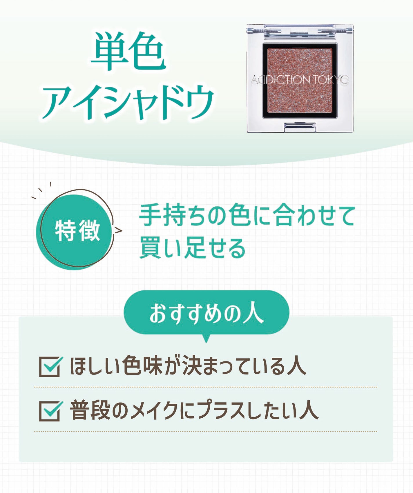 単色アイシャドウは手持ちの色に合わせて買い足せるのが特徴でほしい色味が決まっている人や普段のメイクにプラスしたい人におすすめ。