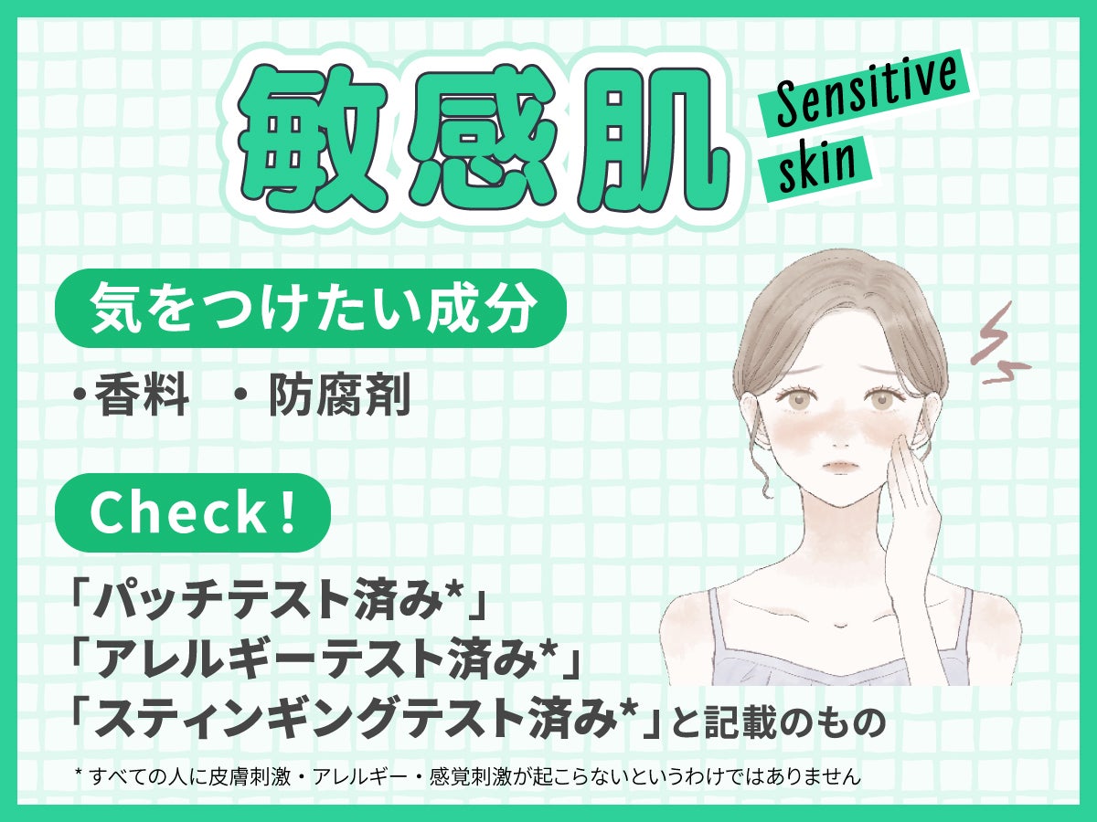 敏感肌が気をつけたい成分は香料・防腐剤。「パッチテスト済み*」「アレルギーテスト済み*」「スティンギングテスト済み*」と記載のものもチェック!*すべての人に皮膚刺激・アレルギー・感覚刺激が起こらないというわけではありません