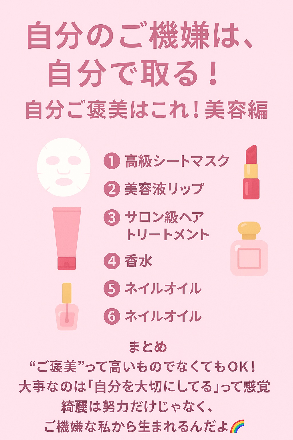 💖 自分のご機嫌は、自分で取る！
だってね、機嫌のいい私って、肌もツヤツヤだし、メイクも映えるんだよ…✨

だから、私は迷わず“ご褒美美容”で自分を甘やかす派💆‍♀️💎
今日は私の最近の 「自分ご褒美リスト」美容編 を紹介するね💌
