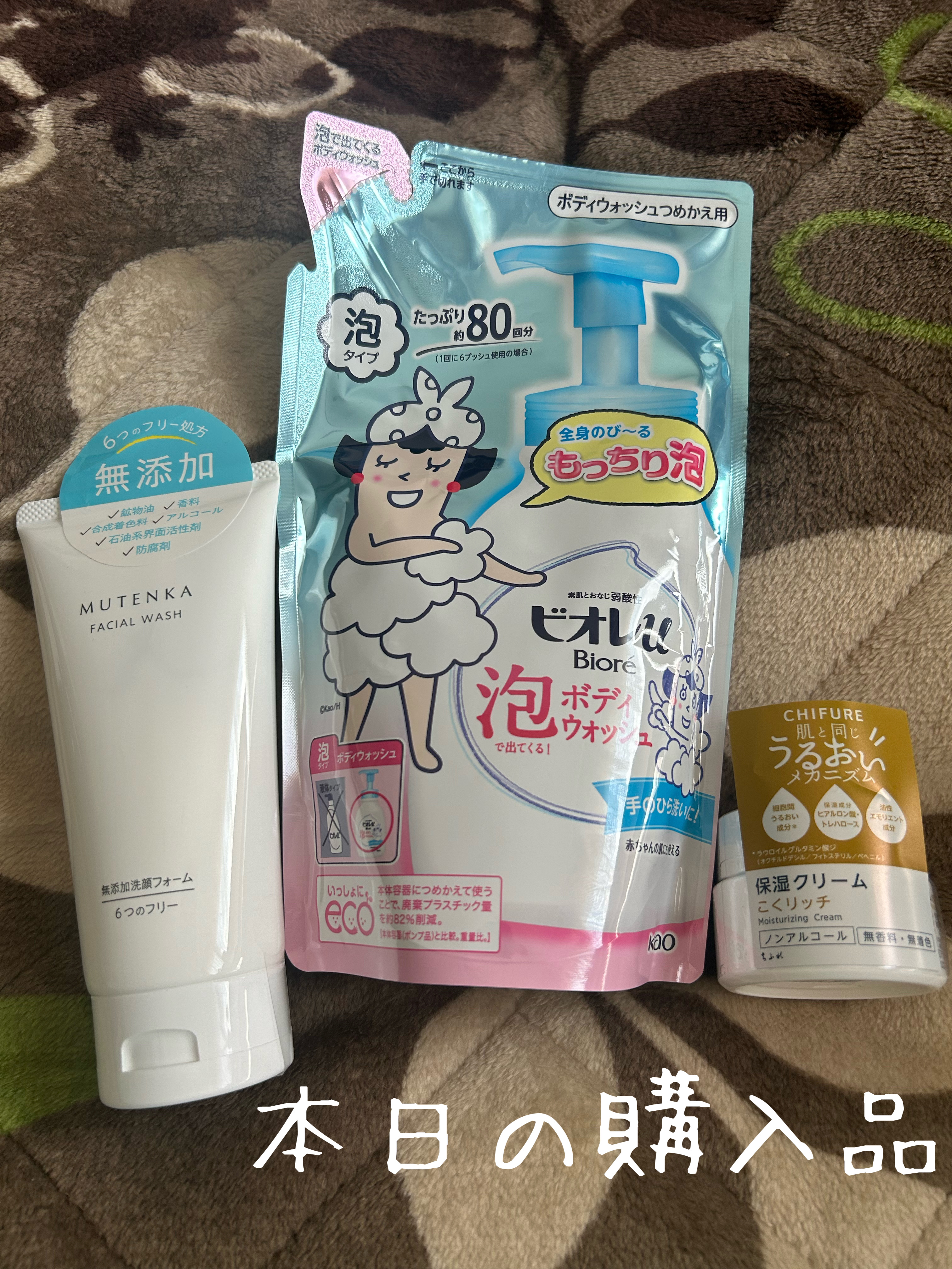 本日の購入品

ビオレu
泡で出てくる！ボディウォッシュ
つめかえ用480ml

泡で出てくるのが1番使いやすい

ちふれ
保湿クリーム

急遽購入したクリーム

無添加洗顔フォーム

無香料で無添加の洗顔を探したらこれが一番良さそうで、安