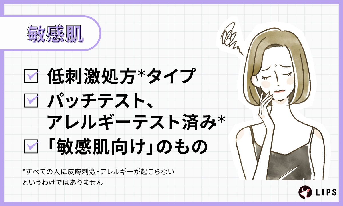 敏感肌なら低刺激処方*タイプ・パッチテスト、アレルギーテスト済み*・「敏感肌向け」のものがおすすめ。*すべての人に皮膚刺激・アレルギーが起こらないわけでがありません