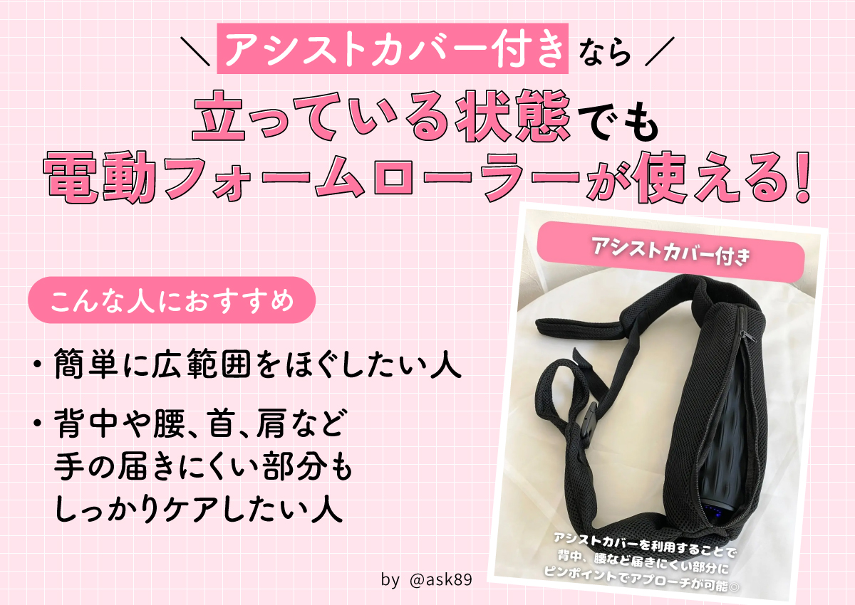 アシストカバー付きなら立っている状態でも電動フォームローラーが使える！簡単に広範囲をほぐしたい人・背中や腰、首、肩など手の届きにくい部分もしっかりケアしたい人におすすめ。