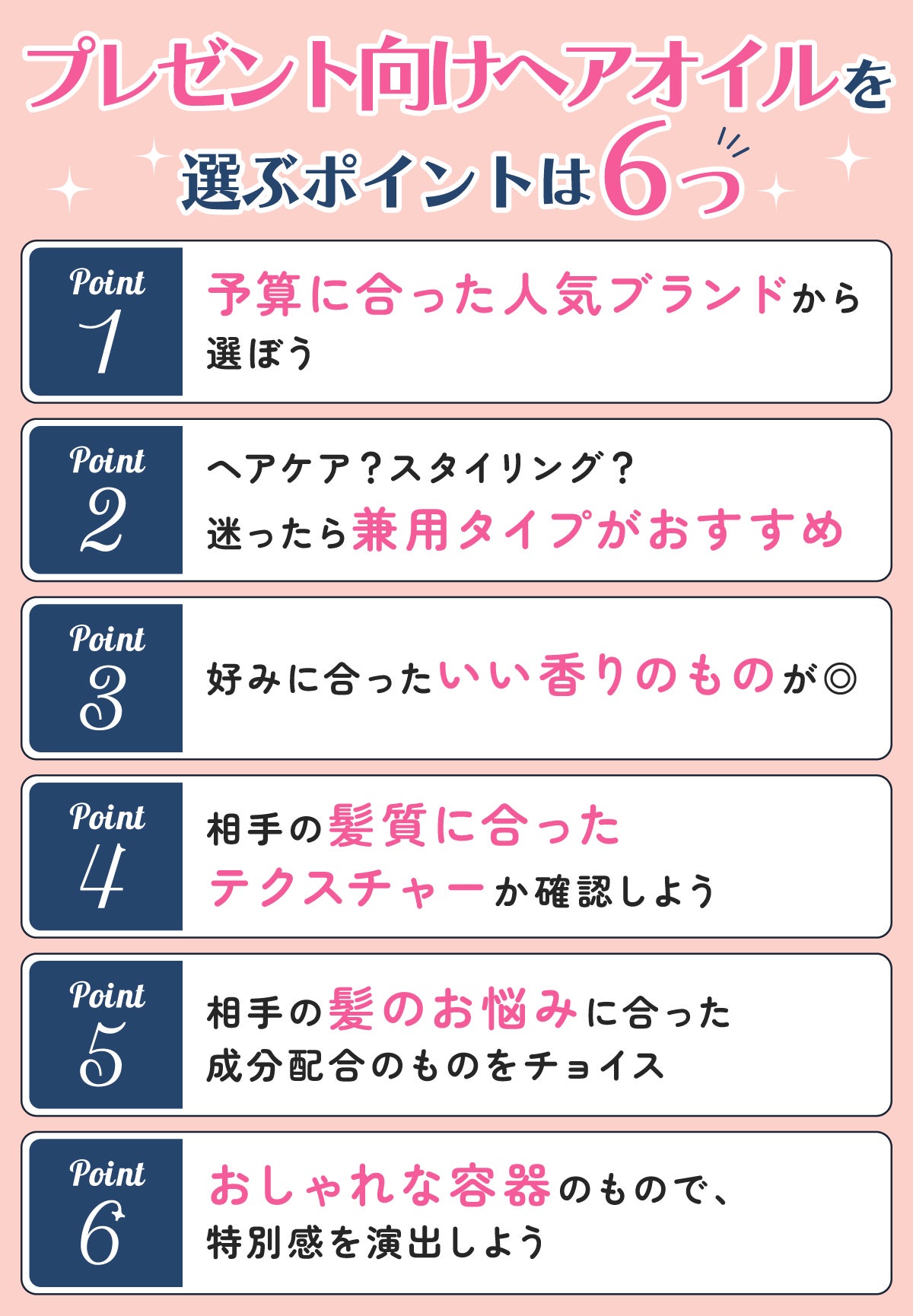 プレゼント向けヘアオイルを選ぶポイントは6つ。予算に合った人気ブランドから選ぼう。ヘアケア?スタイリング?迷ったら兼用タイプがおすすめ。好みに合ったいい香りのものが◎相手の髪質に合ったテクスチャーか確認しよう。相手の髪のお悩みに合った成分配合のものをチョイス。おしゃれな容器のもので、特別感を演出しよう。