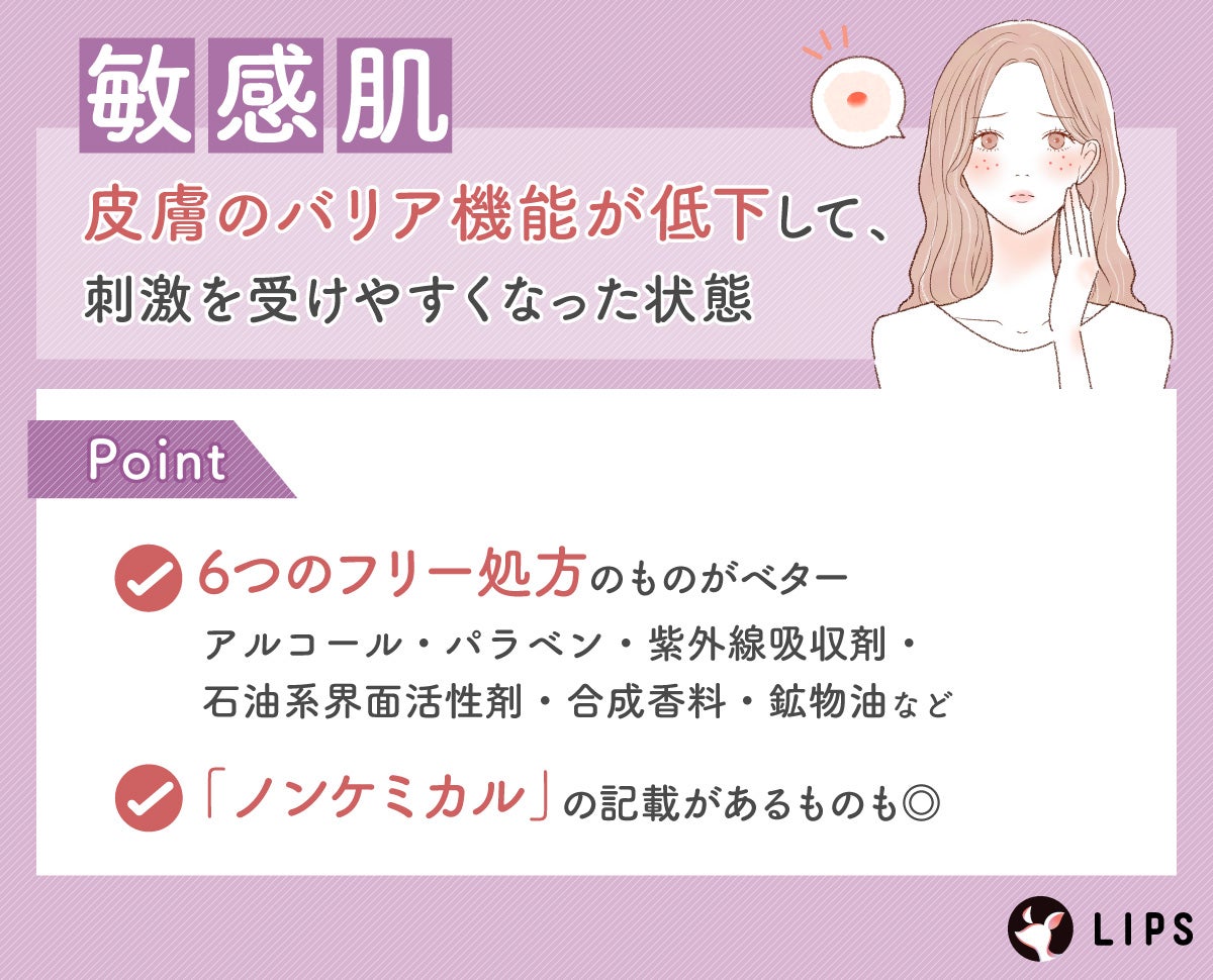 敏感肌は皮膚のバリアが低下して、刺激を受けやすくなった状態。アルコール・パラベン・紫外線吸収剤・石油系界面活性剤・合成香料・鉱物油など6つのフリー処方のものがベター。「ノンケミカル」の記載があるものも◎