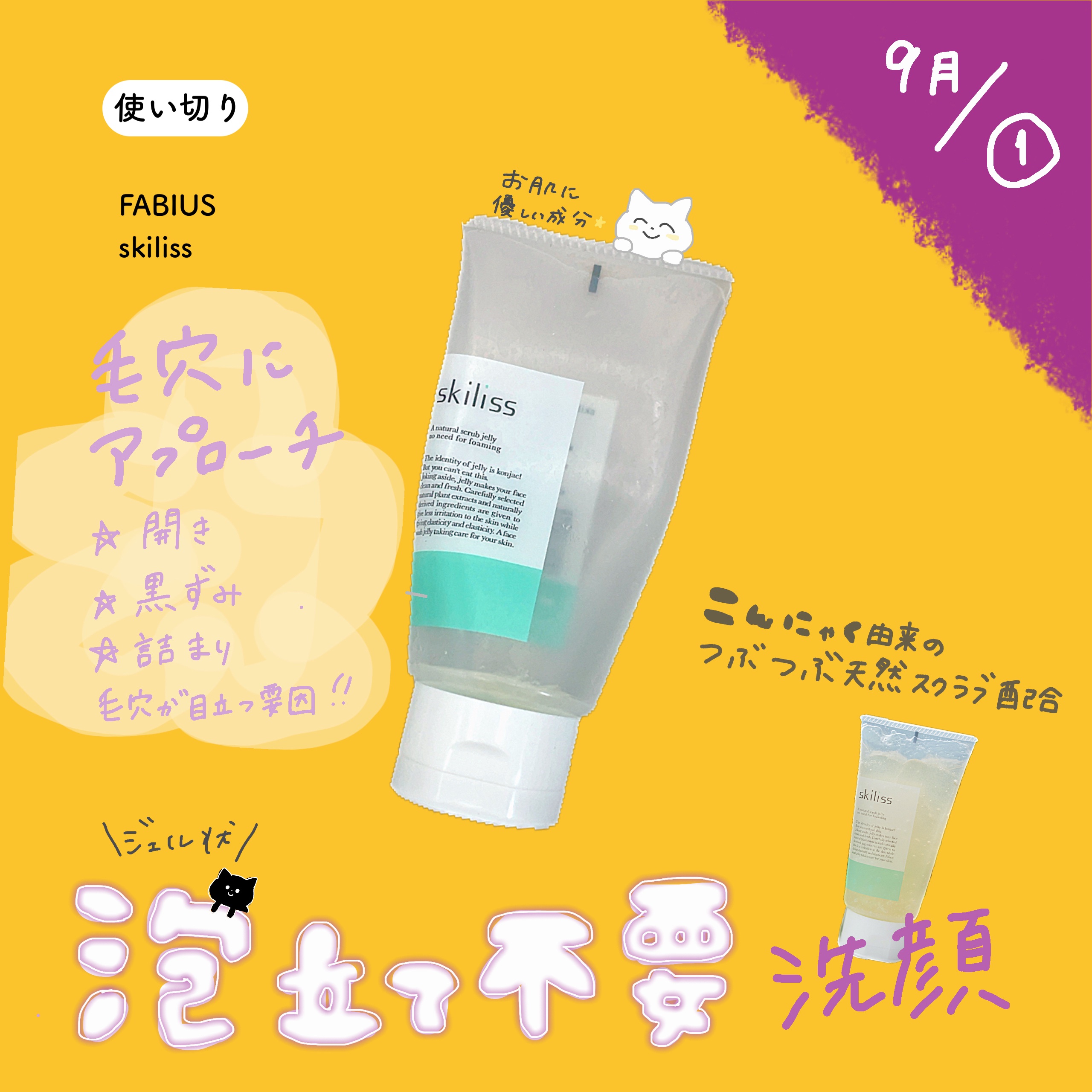 【楽ちんスクラブ】お肌に優しい🩵

【9月①使い切り🍁】

FABIUS╱skiliss

泡立て不要のジェル状スクラブ
↳こんにゃく由来のつぶつぶスクラブ
肌あたりも優しい！



毛穴汚れを
“浮かせて” “溶かして” “吸着して”