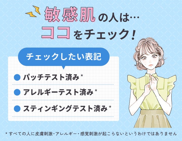 敏感肌の人がチェックしたい表記はパッチテスト済み*・アレルギーテスト済み*・スティンギングテスト済み*。*すべての人に皮膚刺激・アレルギー・感覚刺激が起こらないというわけではありません