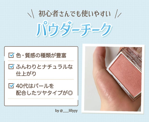 パウダーチークは初心者でも使いやすいタイプ。色や質感の種類が豊富でふんわりとナチュラルな仕上がり。40代はパールを配合したツヤタイプが◎