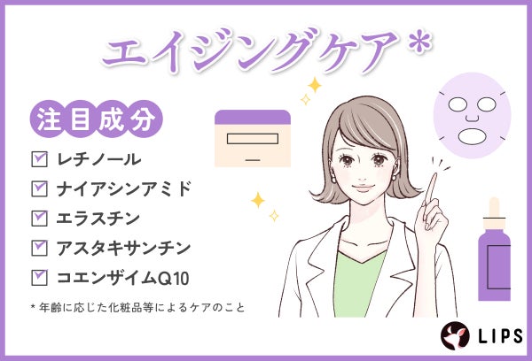 エイジングケア*するならレチノール・ナイアシンアミド・エラスチン・アスタキサンチン・コエンザイムQ10の成分をチェック。*年齢に応じた化粧品等によるケアのこと