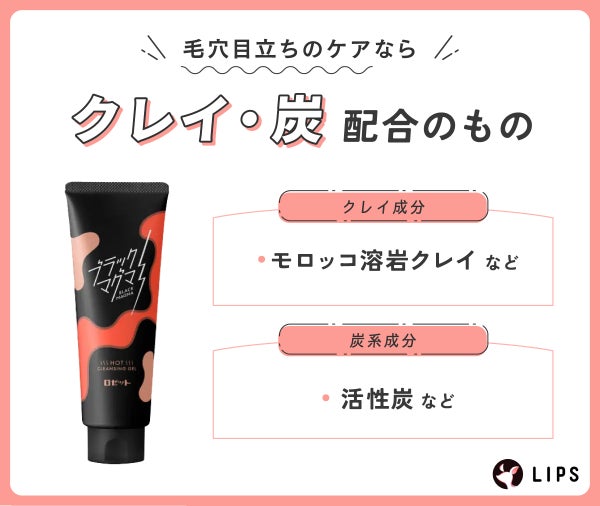 毛穴目立ちのケアならクレイ・炭配合のもの。クレイ成分はモロッコ溶岩クレイなど。炭系成分は活性炭など。