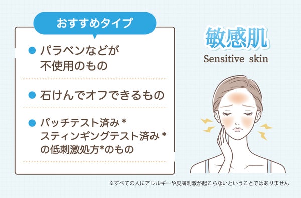 敏感肌はパラベンなどが不使用のもの・石けんでオフできるもの・パッチテス済み*・スティンギングテスト済み*の低刺激処方*のものがおすすめ。