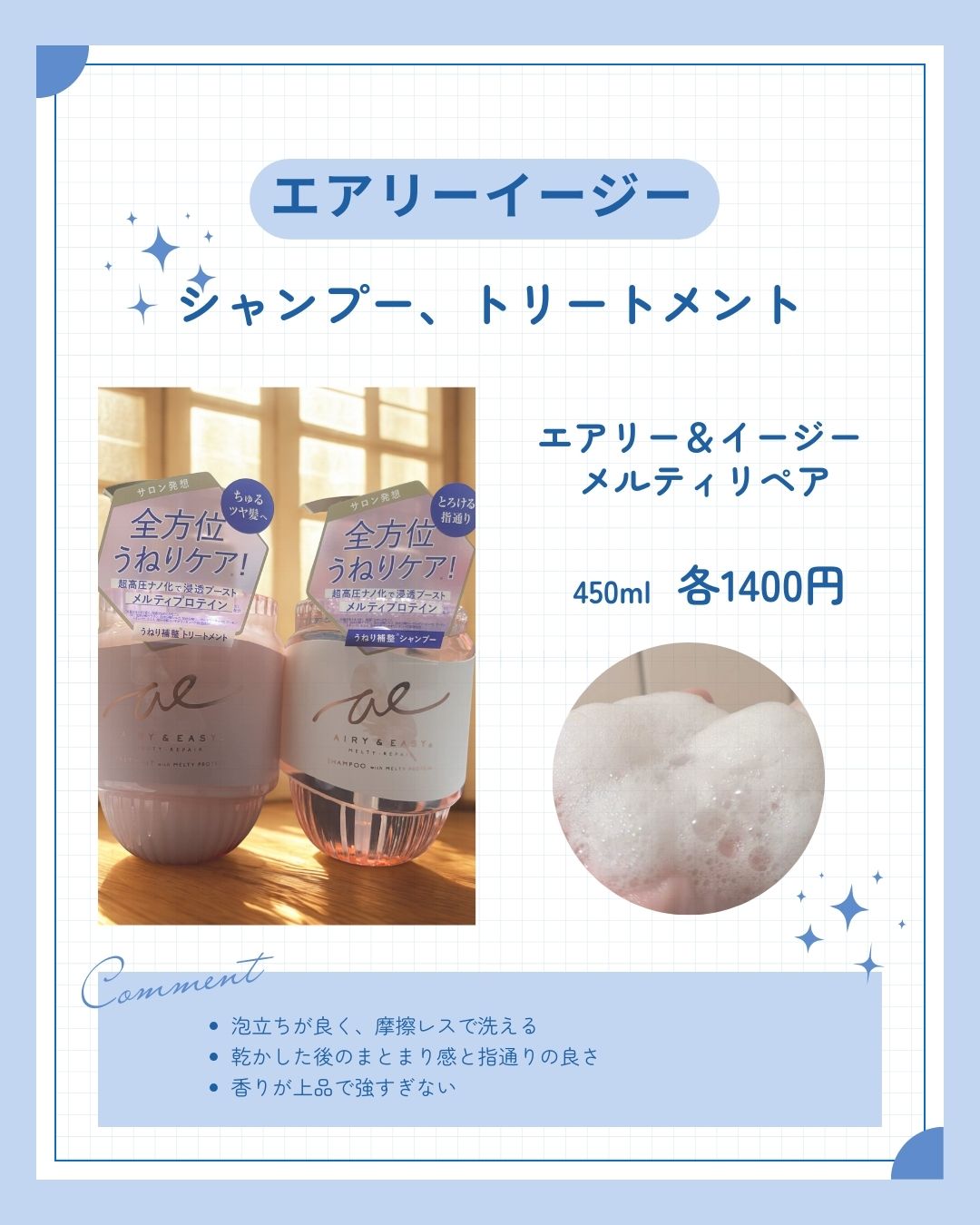 リピートしたい！の決め手になるものはなかった

エアリーアンドイージーメルティリペア シャンプー＆トリートメント

【よかったところ】
・泡立ちが良くて摩擦レスで洗える
・乾かした後に髪がまとまりやすい
・香りが上品で強すぎない

総合的に