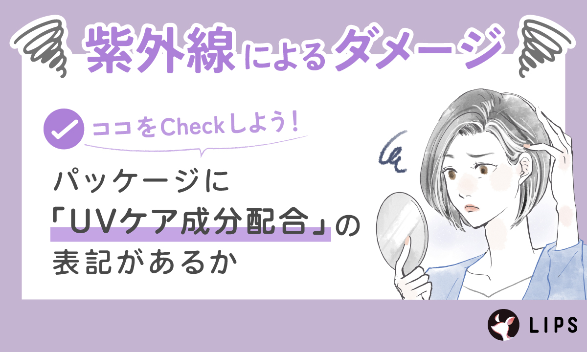 紫外線によるダメージが気になる場合は、パッケージに「UVケア成分配合」の表記があるかどうかをチェックしよう！