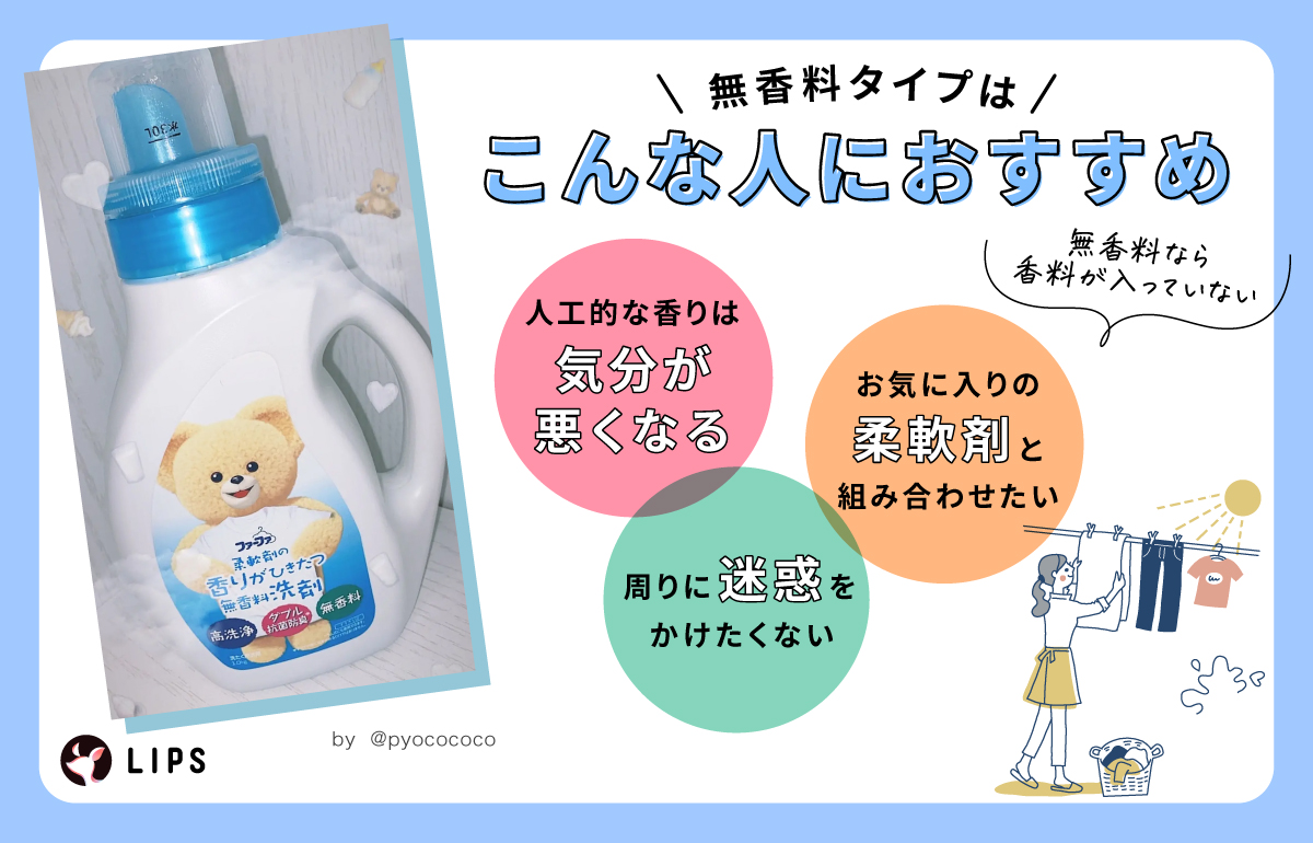 香料が入っていない無香料タイプはこんな人におすすめ！人工的な香りは気分が悪くなる人・周りに迷惑をかけたくない人・お気に入りの柔軟剤と組み合わせたい人。