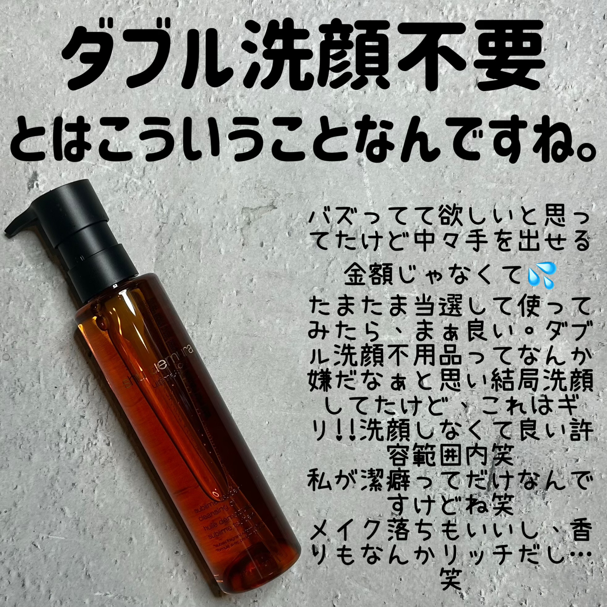 【使った商品】
shu uemura
アルティム8∞ スブリム ビューティ クレンジング オイルｎ

【使用感】
結構サラッとした水っぽいテクスチャー
なのに結構しっかりめに落ちる!!
マスカラはポイントリムーバーいるかな??
あと香りは高
