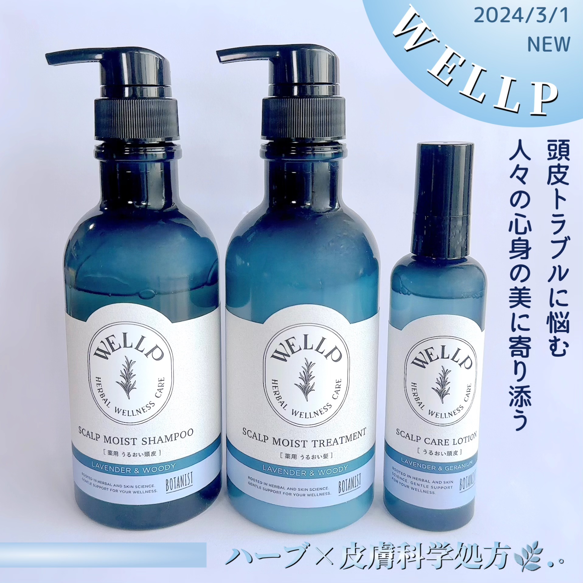 【WELLP(ウェルプ) 】
ハーブ×皮膚科学処方のブランド
頭皮トラブルに悩む人々の心身の美に寄り添う。ハーブの魅力を追求した処方で、フケ・かゆみを抑え、毛髪ケアも叶える。頭皮トラブルに悩む方の毎日が前向きになりますように。


★ウェル