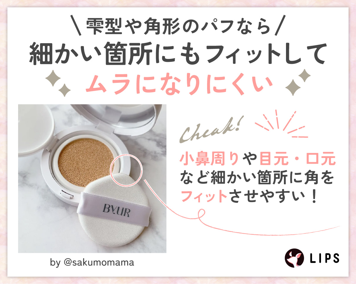雫型や角形のパフなら細かい箇所にもフィットしてムラになりにくい。小鼻周りや目元・口元など細かい箇所に角をフィットさせやすい！