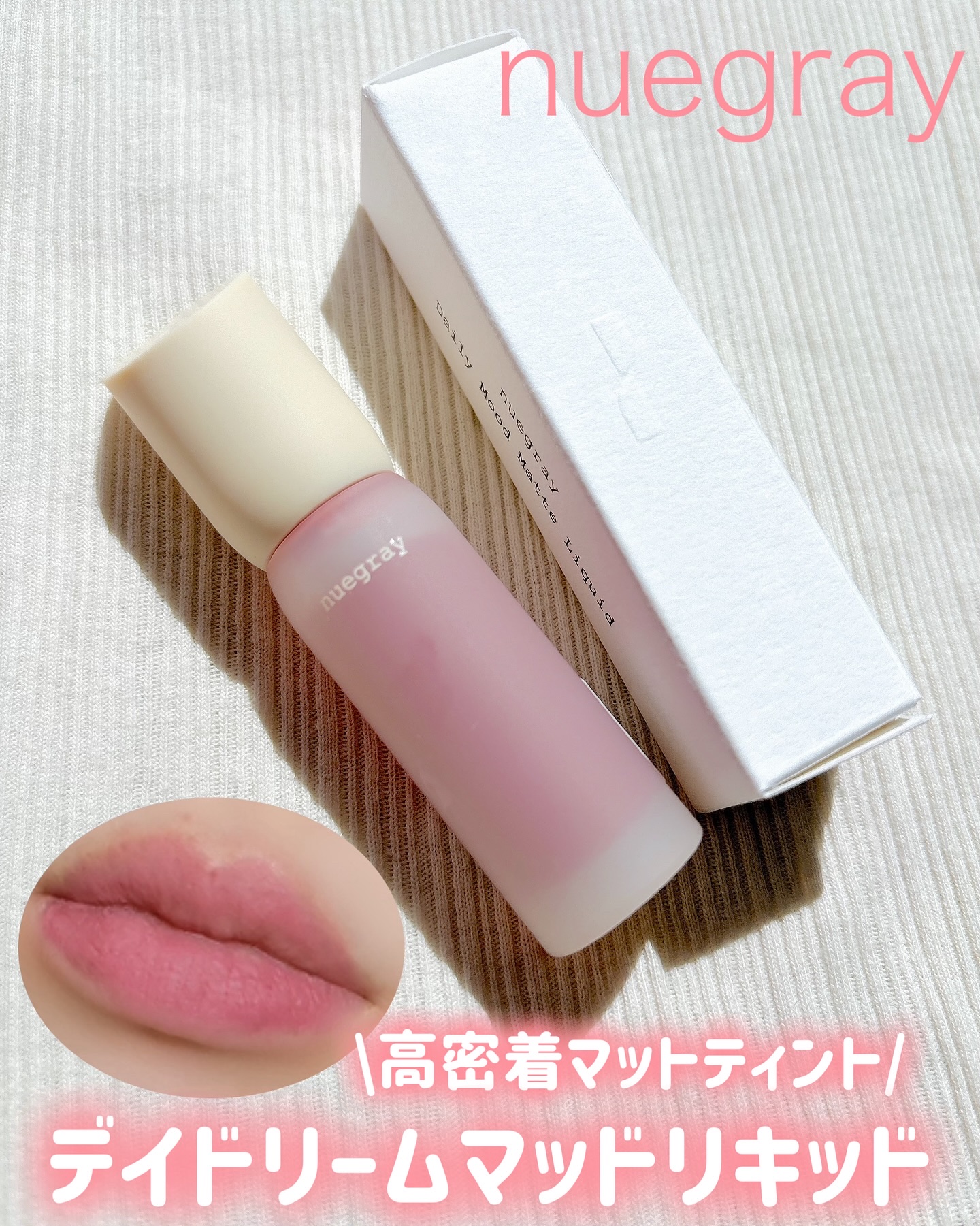 ＊nuegray
▷デイドリームマッドリキッド

リニューアルしたnuegrayの人気アイテム「デイドリームマッドリキッド」

軽いつけ心地でふわっと発色するマットティント。
マットなのに乾燥しにくく、重ねするほどに発色して
唇の表面をなめ