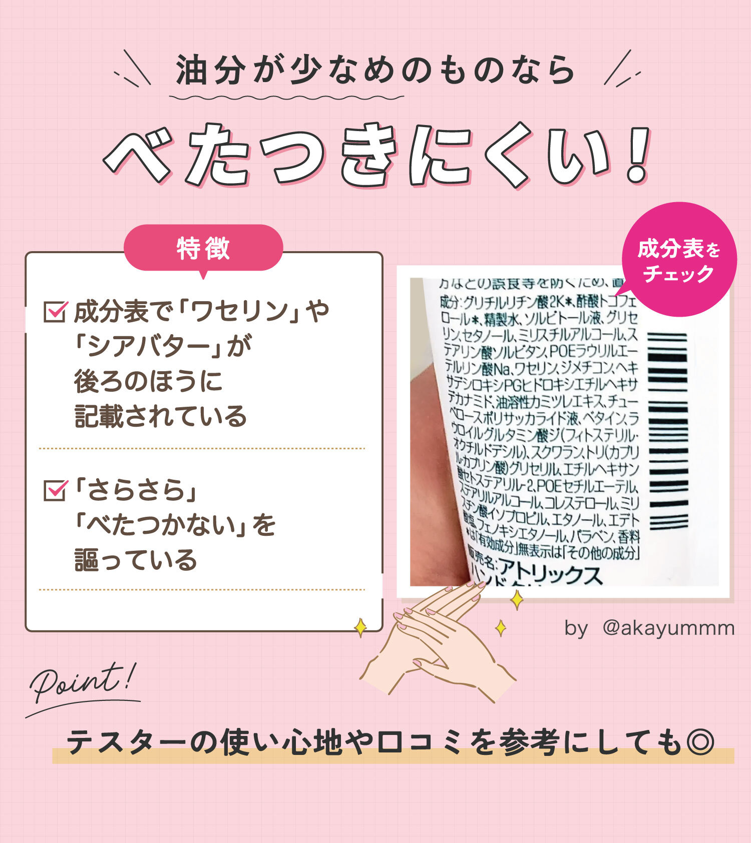 油分が少なめのものならべたつきにくい！成分表で「ワセリン」や「シアバター」が後ろのほうに記載されている。「さらさら」「ベタつかない」を謳っている。テスターの使い心地や口コミを参考にしても◎
