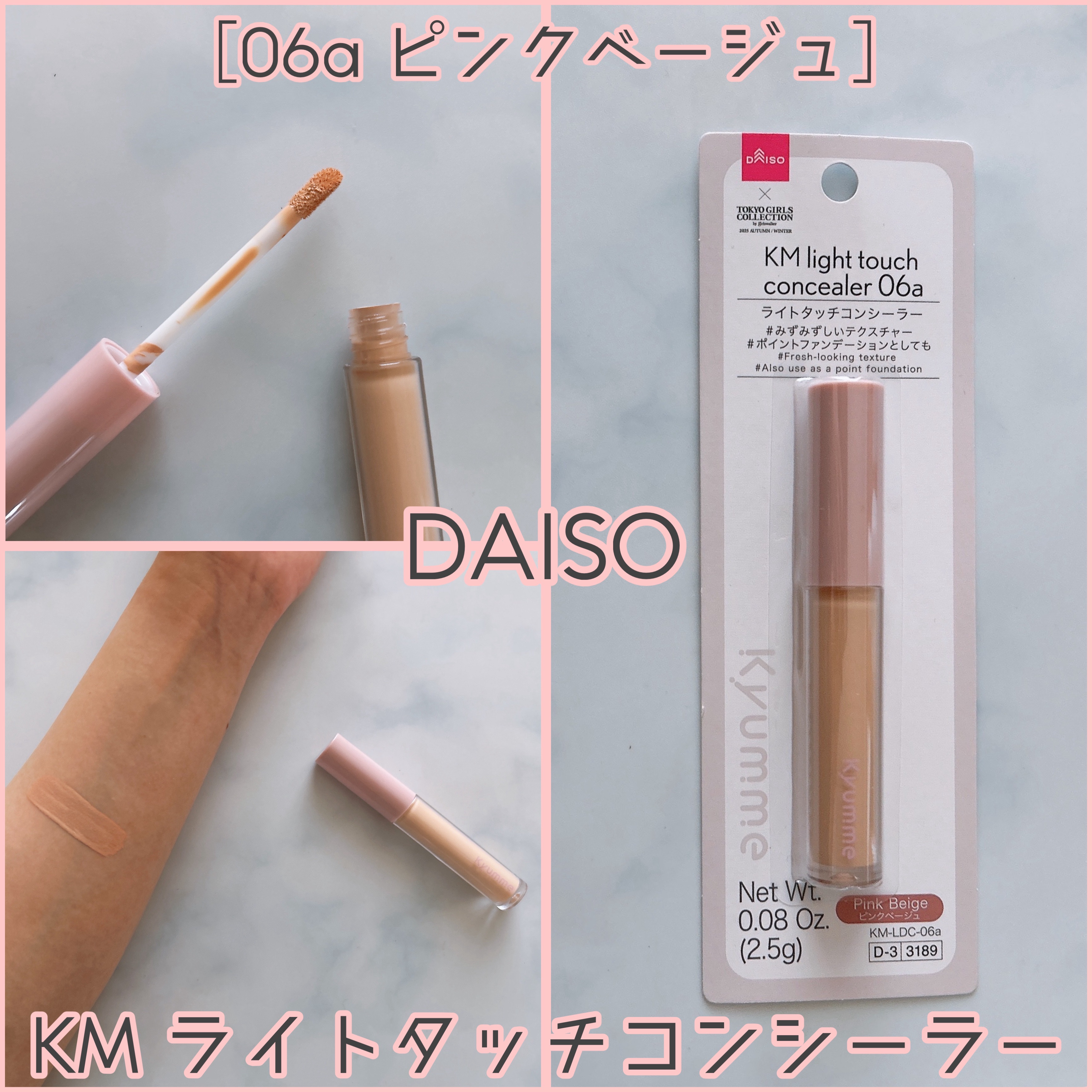 DAISO KM ライトタッチコンシーラー
［06a ピンクベージュ］

みずみずしいテクスチャー
クマ•シミ•ニキビ跡などの
細かい部分をカバー

全4色展開で
•ライトベージュ
•ピンクベージュ
•ライトブルー
•ライトグリーン
ベージ