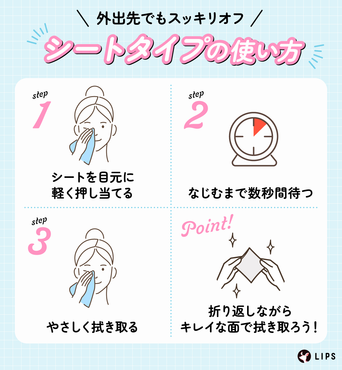 外出先でもスッキリオフできるシートタイプの使い方。シートを目元に軽く押し当てる。なじむまで数秒間待つ。やさしく拭き取る。折り返しながらキレイな面で拭き取ろう！