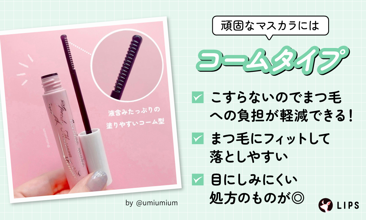 頑固なマスカラにはコームタイプ。こすらないのでまつ毛への負担が軽減できまつ毛にフィットして落としやすい 。目にしみにくい処方のものがある。