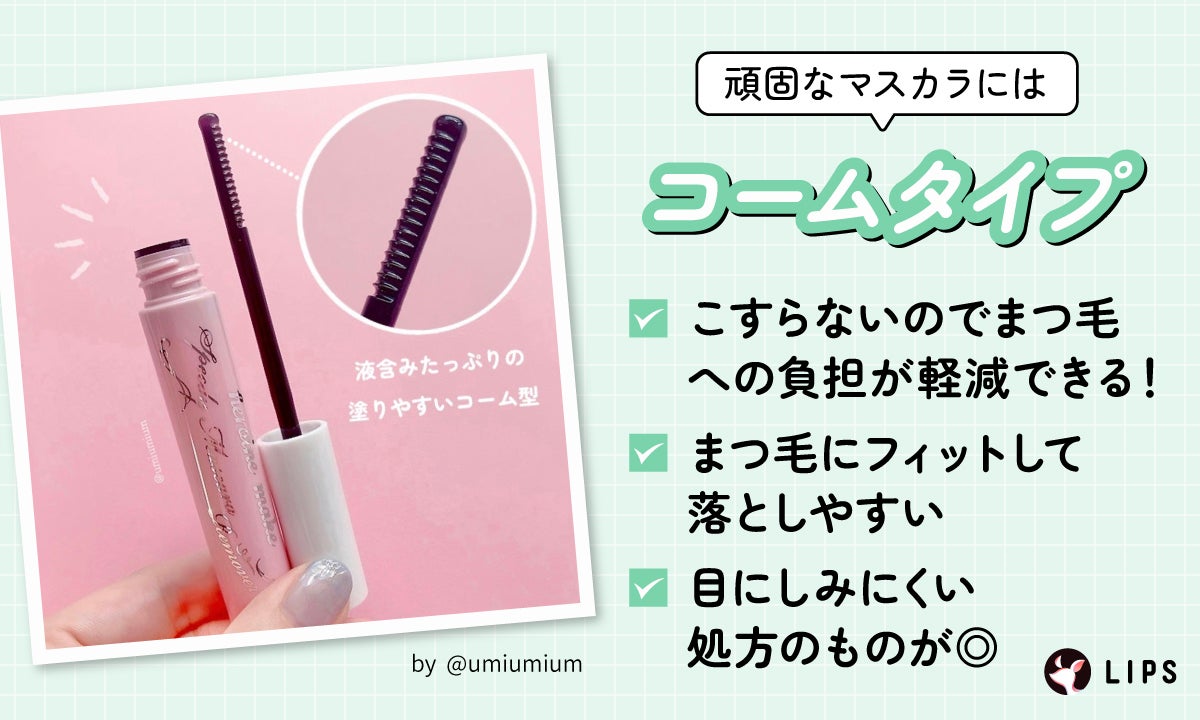 頑固なマスカラにはコームタイプ。こすらないのでまつ毛への負担が軽減できまつ毛にフィットして落としやすい 。目にしみにくい処方のものがある。