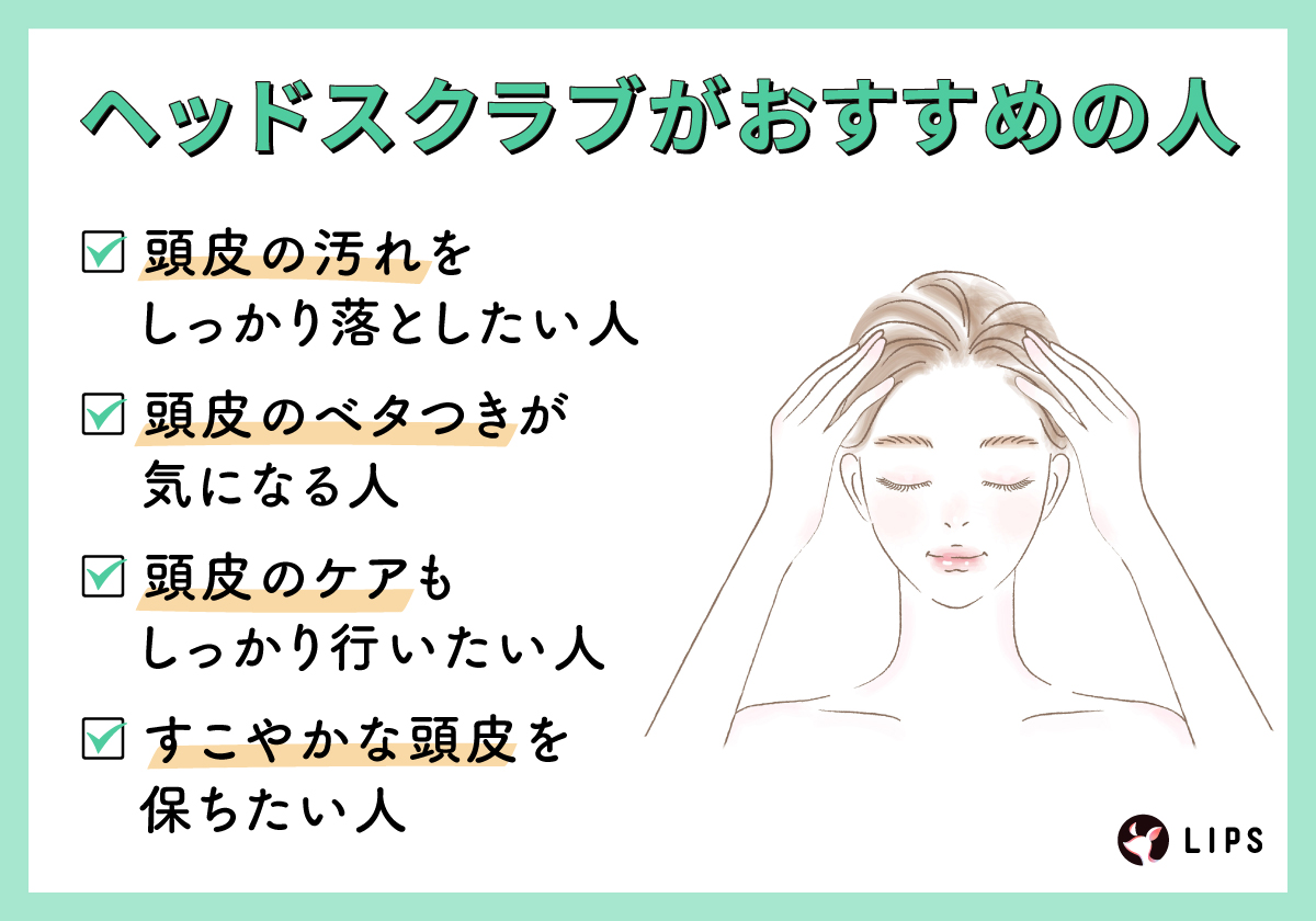 ヘッドスクラブがおすすめの人。頭皮の汚れをしっかり落としたい人・頭皮のベタつきが気になる人・頭皮のケアもしっかり行いたい人・すこやかな頭皮を保ちたい人。