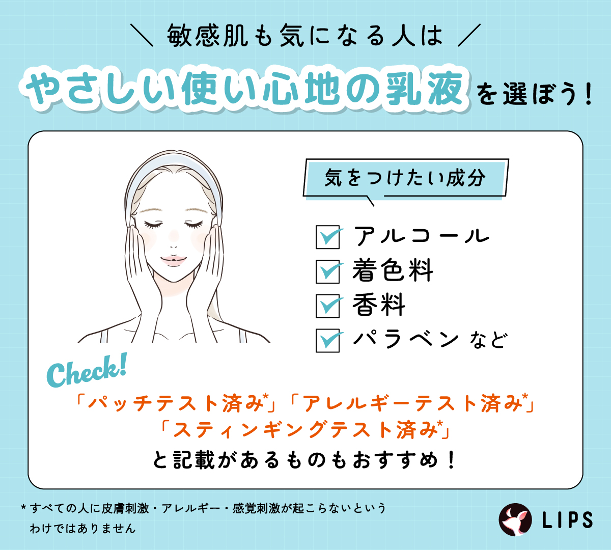 敏感肌も気になる人はやさしい使い心地の乳液を選ぼう！気をつけたい成分はアルコール・着色料・香料・パラベンなど。「パッチテスト済み*」「アレルギーテスト済み*」「スティンギングテスト済み*」と記載があるものもおすすめ！