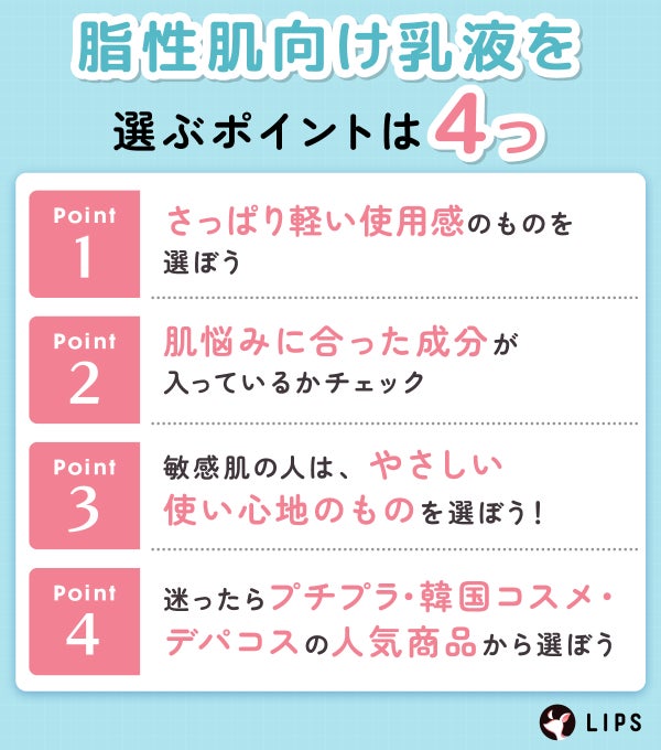 脂性肌向け乳液を選ぶポイントは4つ。さっぱり軽い使用感のものを選ぼう。肌悩みに合った成分が入っているかチェック。敏感肌の人は、やさしい使い心地のものを選ぼう!迷ったらプチプラ・韓国コスメ・デパコスの人気商品から選ぼう。