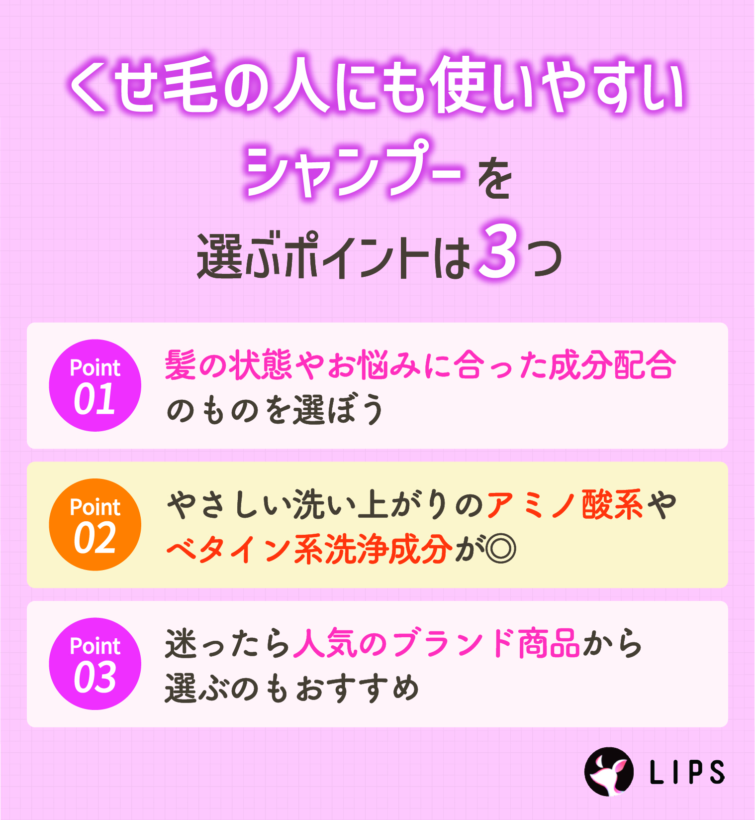 くせ毛の人にも使いやすいシャンプーを選ぶポイントは3つ。髪の状態やお悩みに合った成分配合のものを選ぼう。やさしい洗い心地のアミノ酸系やベタイン系洗浄成分が◎ 迷ったら人気ブランドの商品から選ぶのもおすすめ。