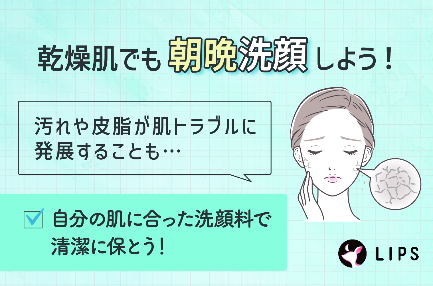 乾燥肌でも朝晩洗顔しよう！汚れや皮脂が肌トラブルに発展することも。自分の肌に合った洗顔料で清潔に保とう！