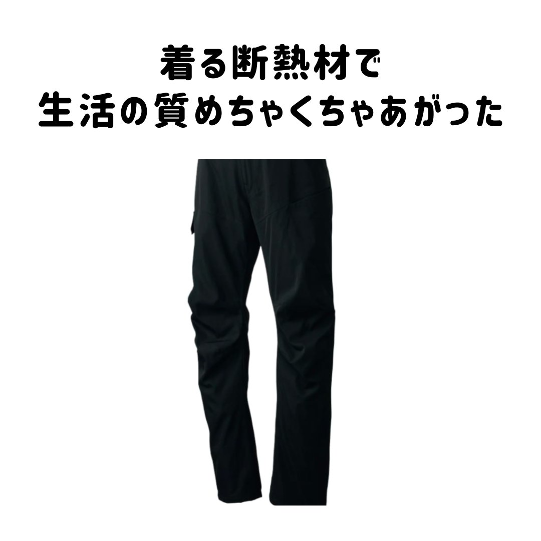 着る断熱材
住宅等で使われるように家の外と中の温度を遮断し、
温かさを保つ断熱材。

ワークマン
xシェルター　パンツ

ワークマンは去年から独自開発の、
洋服に使える断熱材を入れたxシェルターシリーズを発売しています。

これを着ると、

