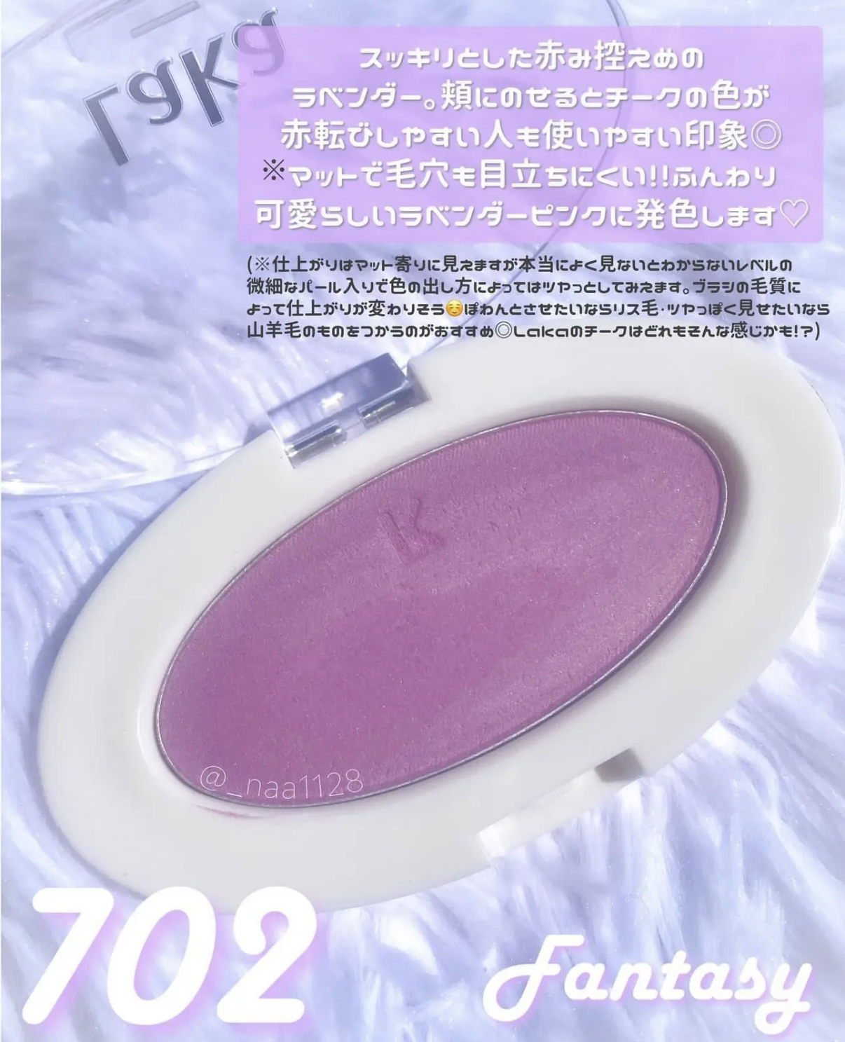 #Laka ( #ラカ )

#ラブシルクブラッシュ

⭐️ 702 ファンタジー
→ 赤み控えめなスッキリとしたラベンダー

ブルベさんだとほんのりピンクに発色する
ことが多い！theピンクというよりは紫みも
やや感じるピンクなので大人っ