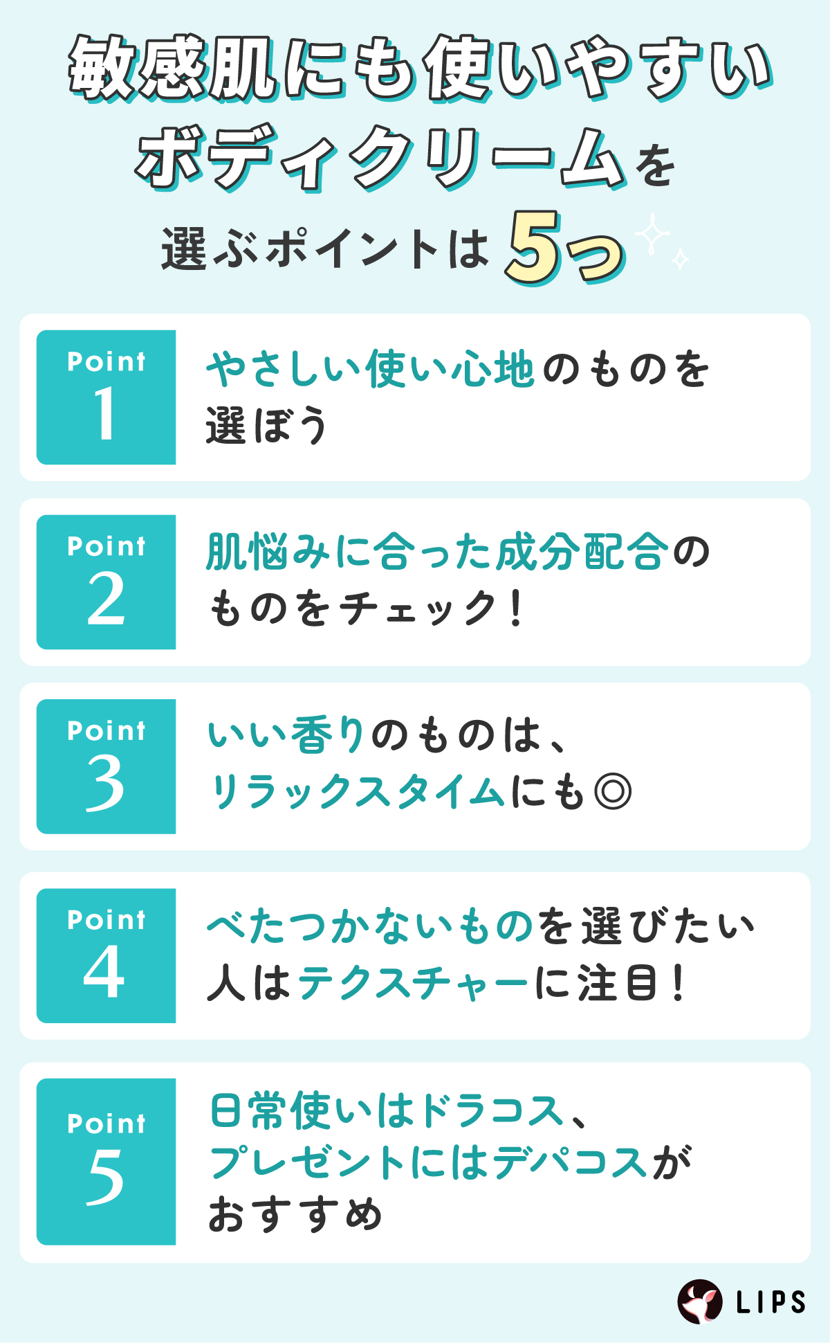敏感肌にも使いやすいボディクリームを選ぶポイントは5つ。やさしい使い心地のものを選ぼう。肌悩みに合った成分配合のものをチェック！いい香りのものはリラックスタイムにも◎ べたつかないものを選びたい人はテクスチャーに注目！日常使いはドラコス、プレゼントにはデパコスがおすすめ。