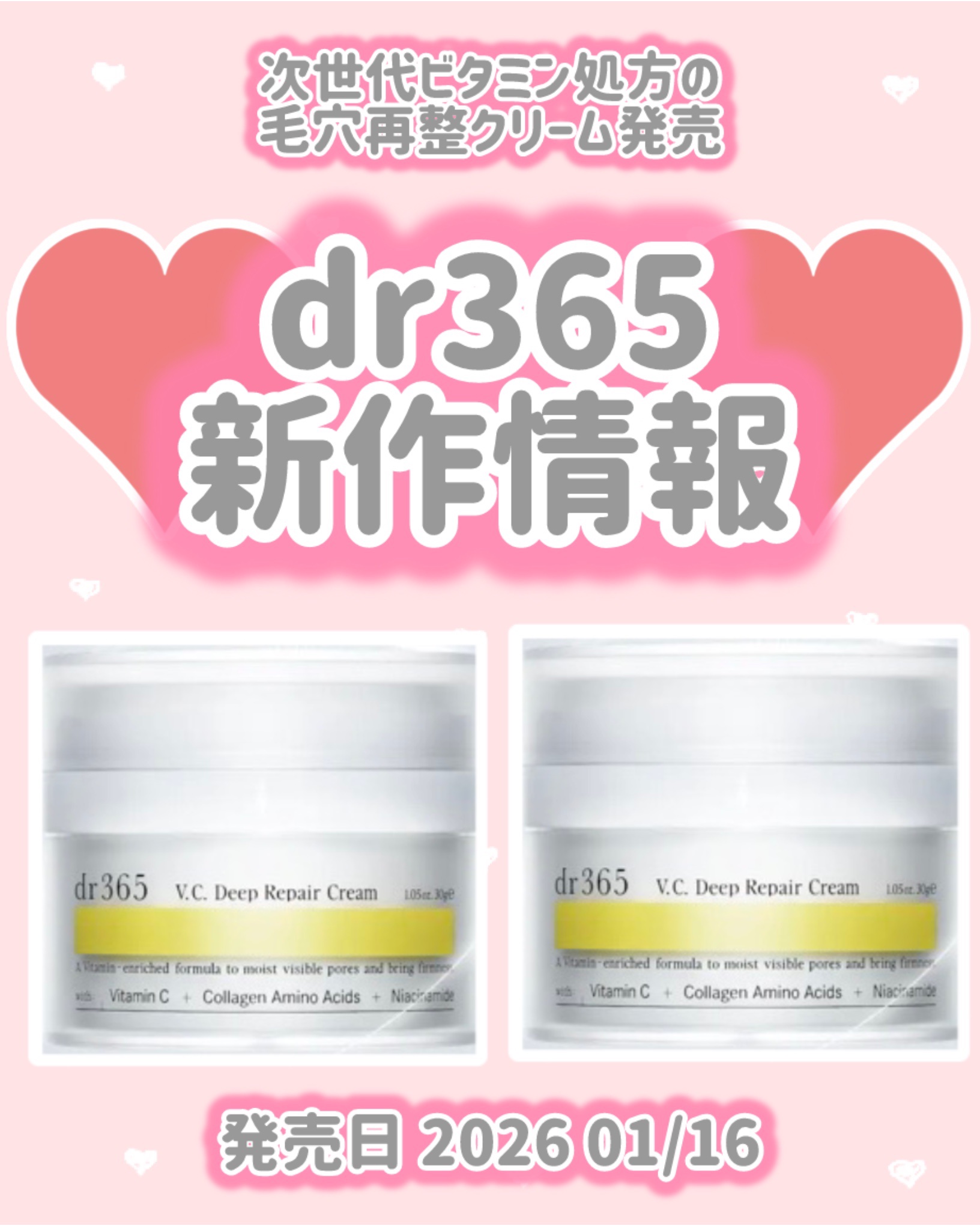 dr365
新作情報
⟡.·*.··············································⟡.·*.

発売日 2026 01/16

次世代ビタミン処方の
毛穴再整クリーム発売

♥ V.C.ディープリペ