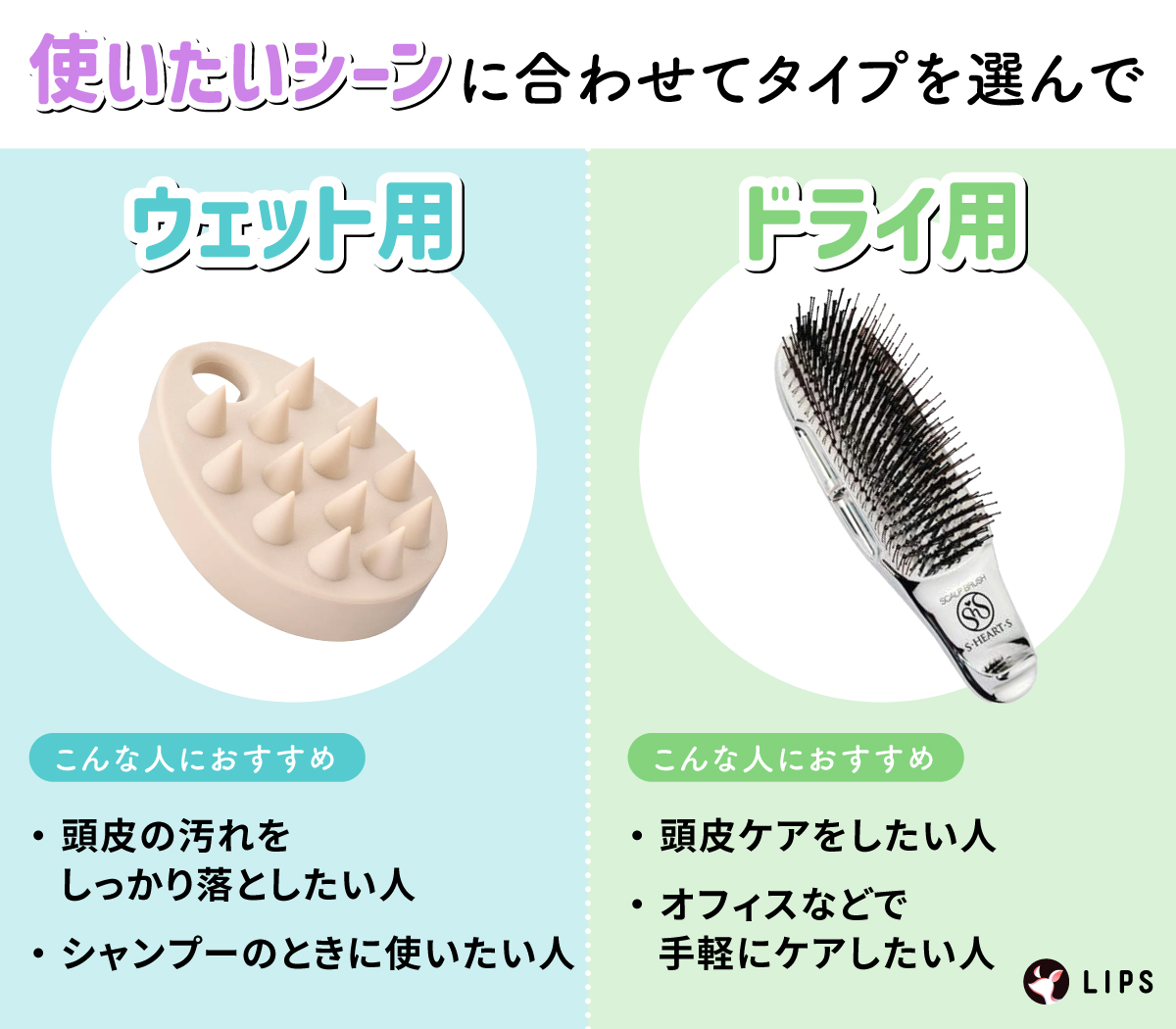 使いたいシーンに合わせてタイプを選んで。ウェット用は頭皮の汚れをしっかり落としたい人やシャンプーのときに使いたい人におすすめ。ドライ用は頭皮ケアをしたい人やオフィスなどで手軽にケアしたい人におすすめ。
