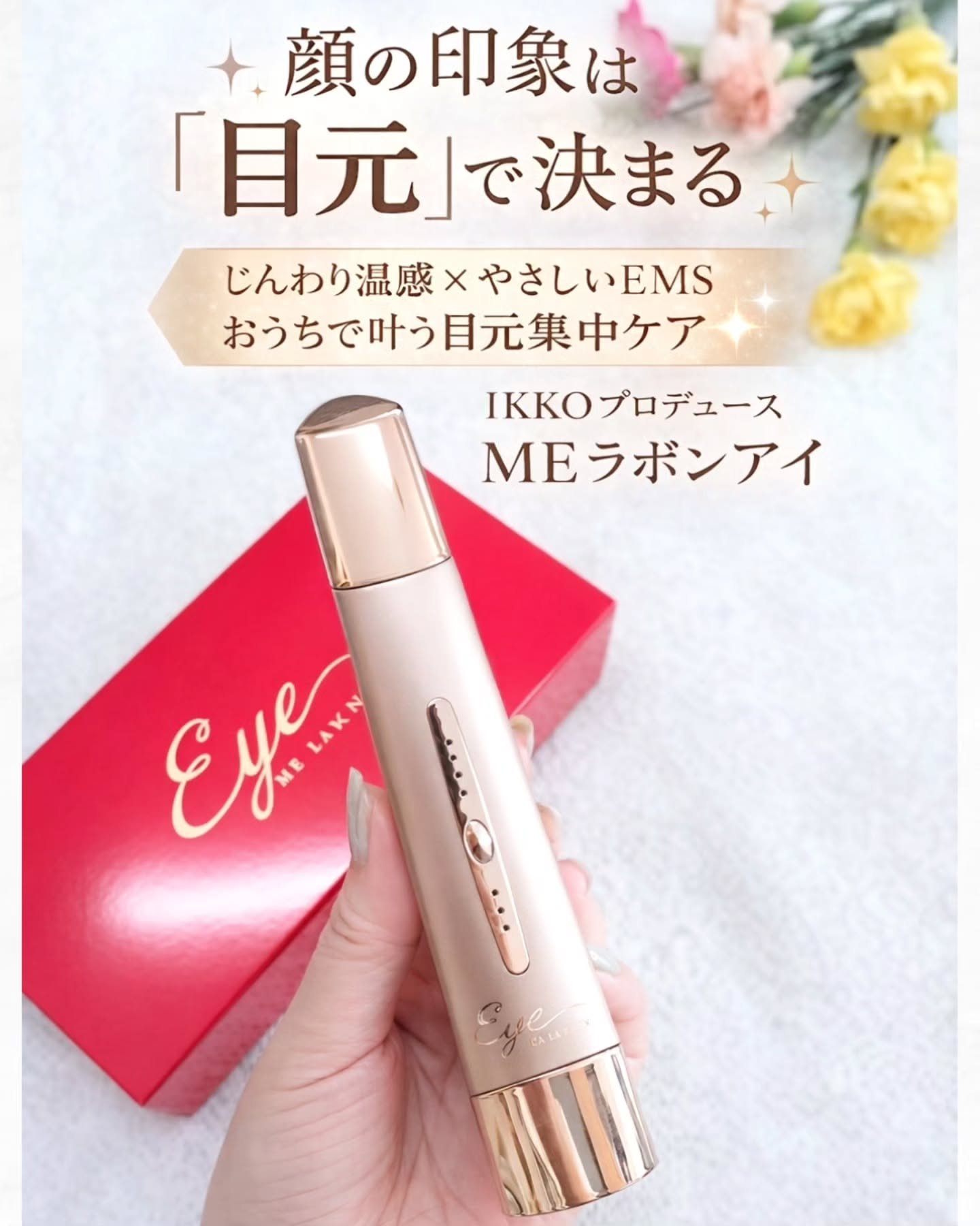 ＼ 顔の印象は「目元」で決まる ／
じんわり温感 × やさしいEMS
おうちで叶う 目元集中ケア

IKKOさんプロデュースの目元美顔器
MEラボンアイ

三角形ヘッドだから目元のキワまでフィットして、皮膚の薄い目元にも使いやすいのが嬉しい